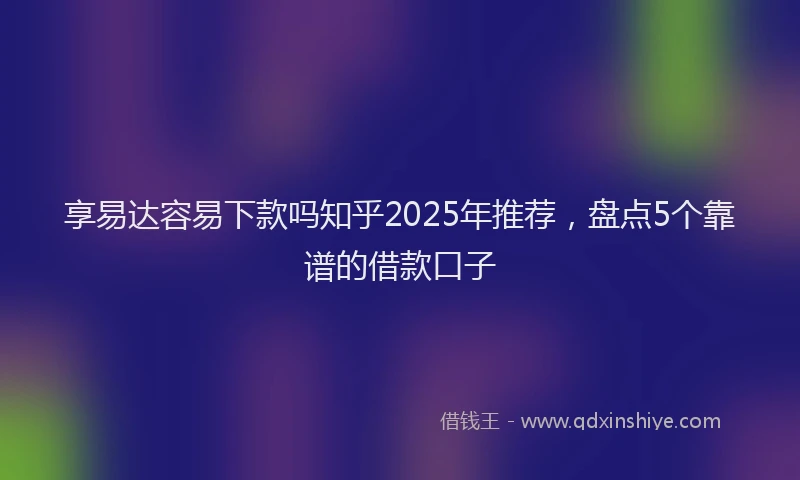 享易达容易下款吗知乎2025年推荐，盘点5个靠谱的借款口子