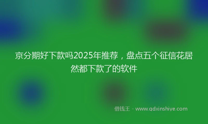 京分期好下款吗2025年推荐，盘点五个征信花居然都下款了的软件