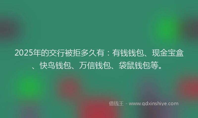 2025年的交行被拒多久有:有钱钱包、现金宝盒、快鸟钱包、万信钱包、袋鼠钱包等。