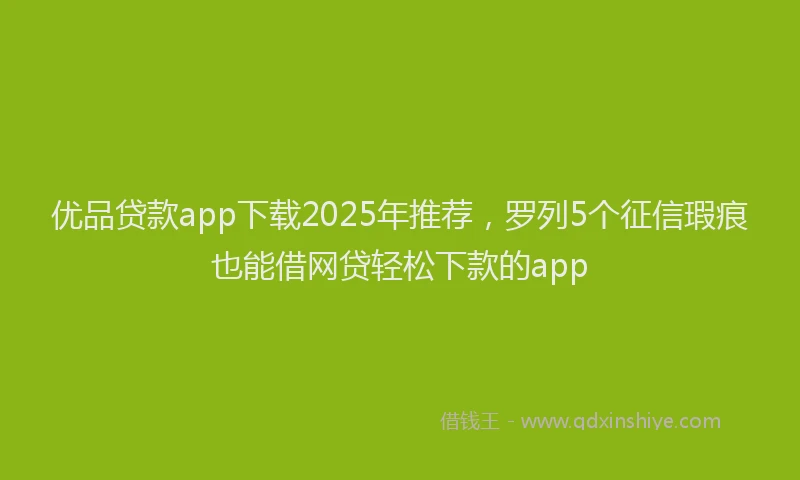 优品贷款app下载2025年推荐，罗列5个征信瑕疵也能借网贷轻松下款的app