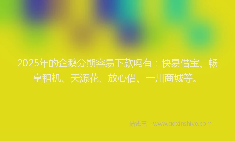 2025年的企鹅分期容易下款吗有：快易借宝、畅享租机、天源花、放心借、一川商城等。
