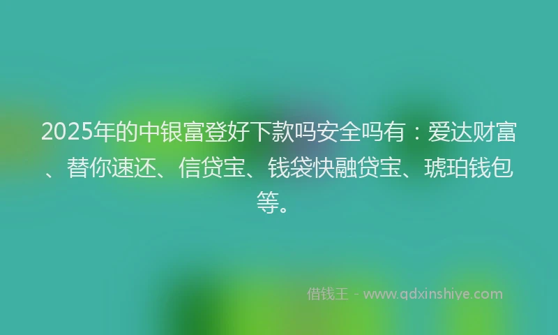 2025年的中银富登好下款吗安全吗有：爱达财富、替你速还、信贷宝、钱袋快融贷宝、琥珀钱包等。