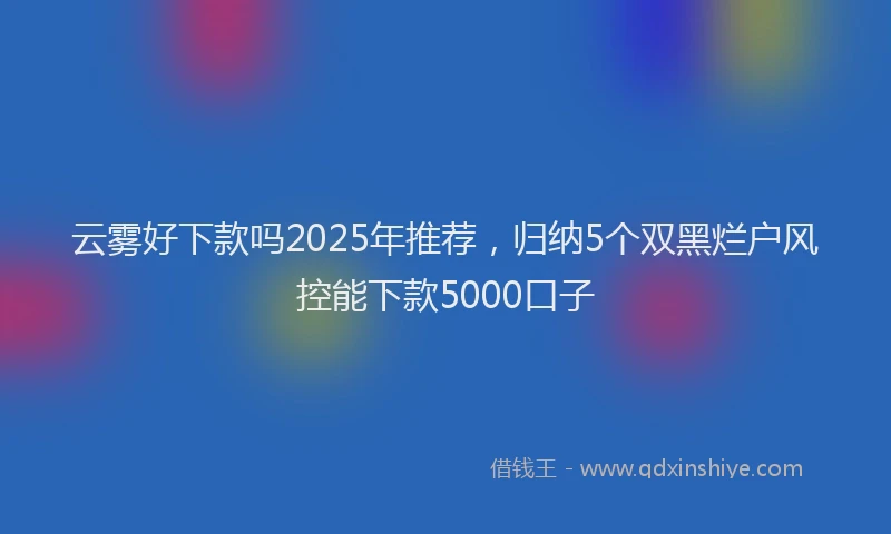 云雾好下款吗2025年推荐，归纳5个双黑烂户风控能下款5000口子