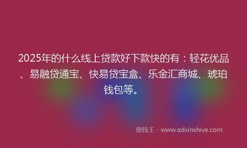 2025年的什么线上贷款好下款快的有：轻花优品、易融贷通宝、快易贷宝盒、乐金汇商城、琥珀钱包等。