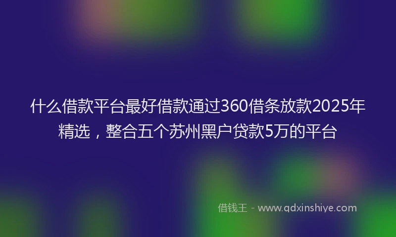 什么借款平台最好借款通过360借条放款2025年精选,整合五个苏州黑户贷款5万的平台