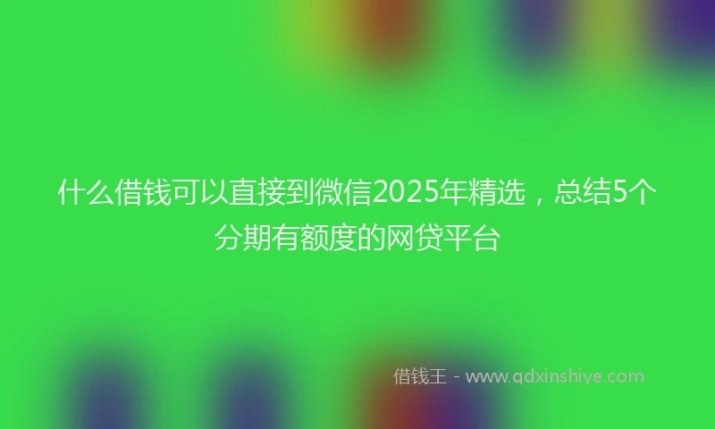 什么借钱可以直接到微信2025年精选,总结5个分期有额度的网贷平台