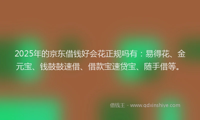 2025年的京东借钱好会花正规吗有：易得花、金元宝、钱鼓鼓速借、借款宝速贷宝、随手借等。