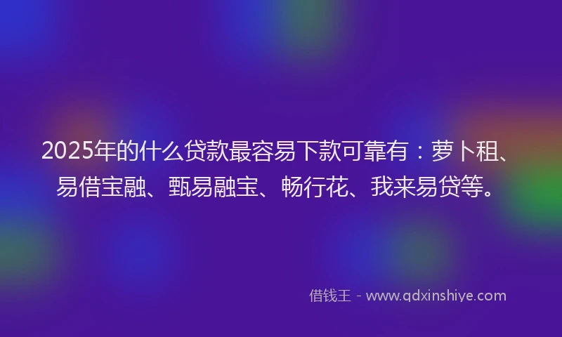 2025年的什么贷款最容易下款可靠有：萝卜租、易借宝融、甄易融宝、畅行花、我来易贷等。