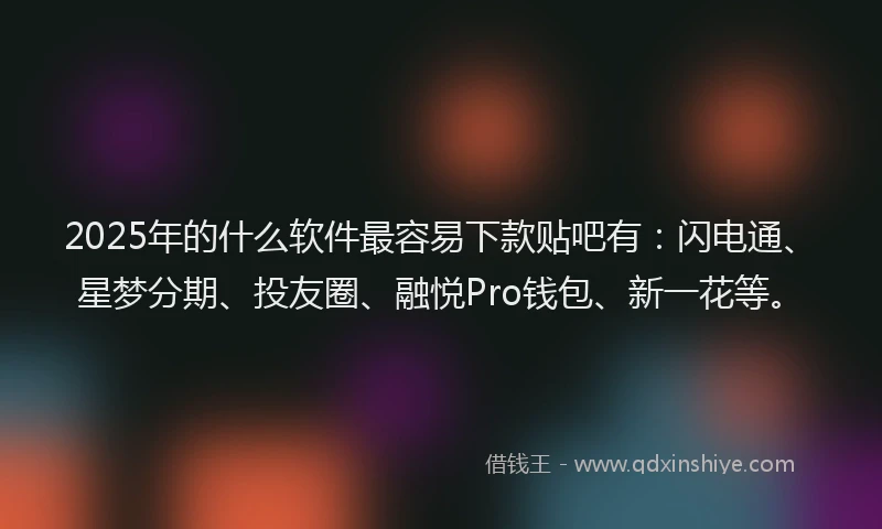 2025年的什么软件最容易下款贴吧有：闪电通、星梦分期、投友圈、融悦Pro钱包、新一花等。