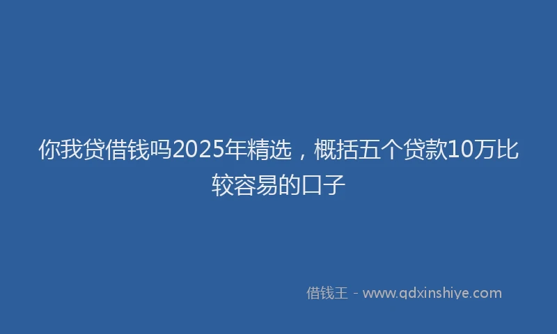 你我贷借钱吗2025年精选，概括五个贷款10万比较容易的口子