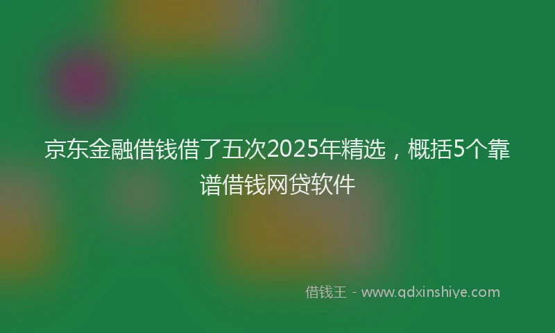 京东金融借钱借了五次2025年精选，概括5个靠谱借钱网贷软件