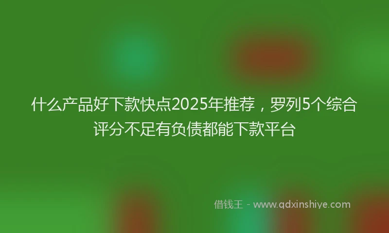 什么产品好下款快点2025年推荐，罗列5个综合评分不足有负债都能下款平台