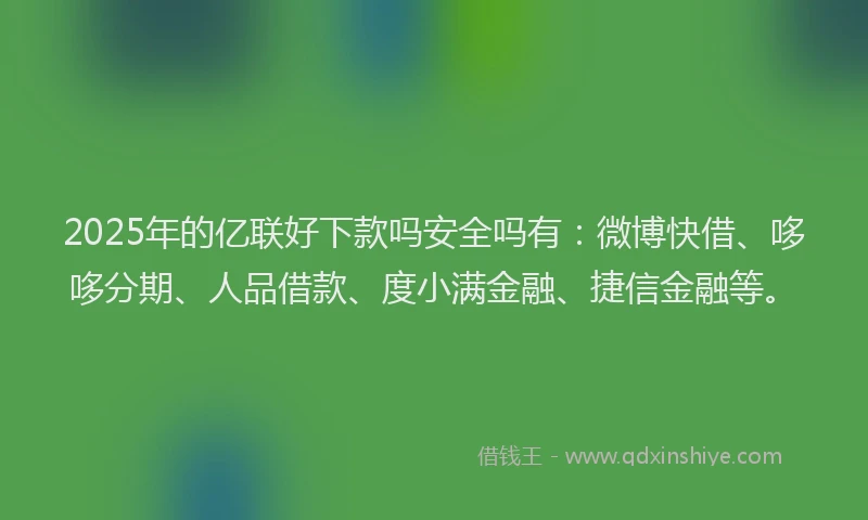 2025年的亿联好下款吗安全吗有：微博快借、哆哆分期、人品借款、度小满金融、捷信金融等。