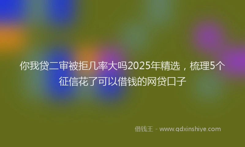 你我贷二审被拒几率大吗2025年精选，梳理5个征信花了可以借钱的网贷口子