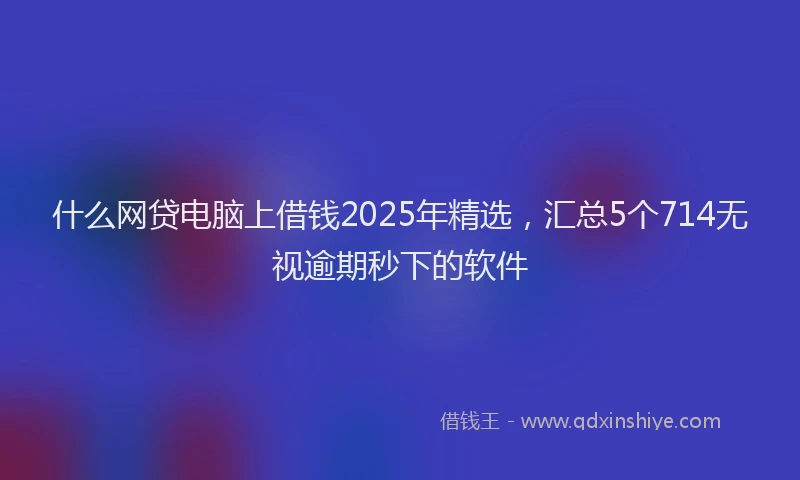 什么网贷电脑上借钱2025年精选，汇总5个714无视逾期秒下的软件