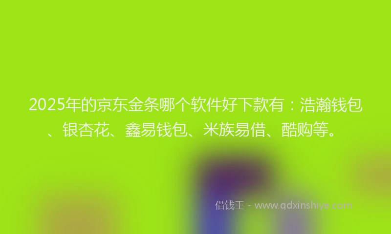 2025年的京东金条哪个软件好下款有：浩瀚钱包、银杏花、鑫易钱包、米族易借、酷购等。