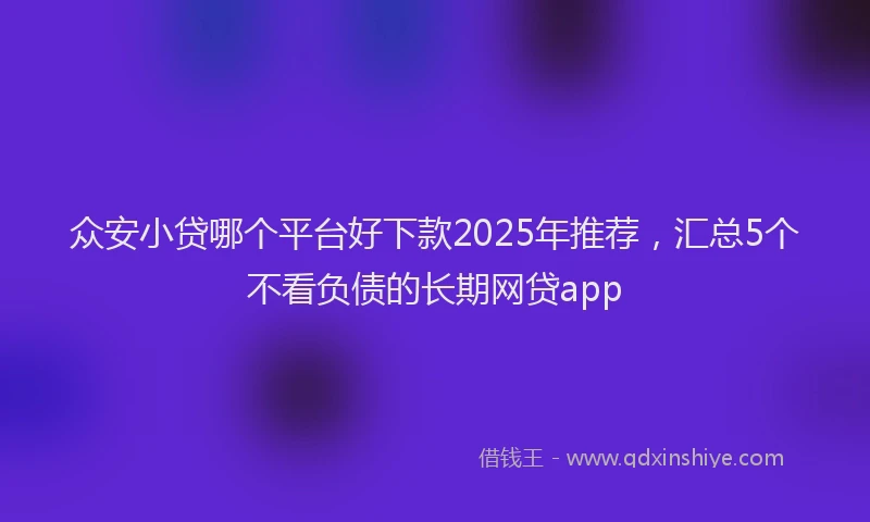 众安小贷哪个平台好下款2025年推荐，汇总5个不看负债的长期网贷app