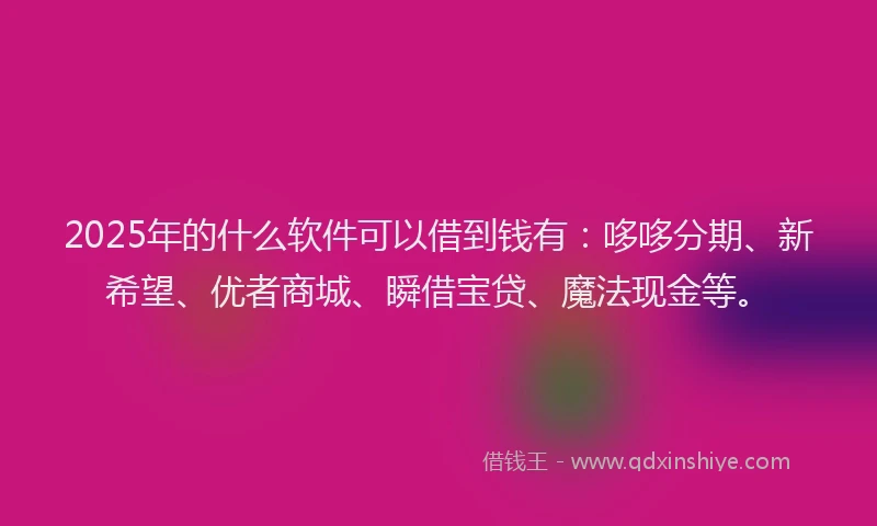 2025年的什么软件可以借到钱有：哆哆分期、新希望、优者商城、瞬借宝贷、魔法现金等。