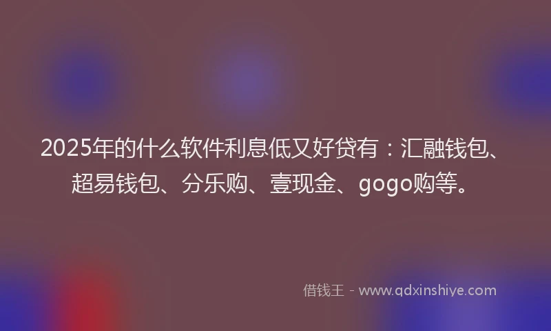 2025年的什么软件利息低又好贷有：汇融钱包、超易钱包、分乐购、壹现金、gogo购等。