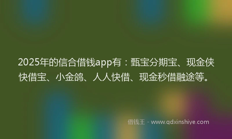 2025年的信合借钱app有：甄宝分期宝、现金侠快借宝、小金鸽、人人快借、现金秒借融途等。