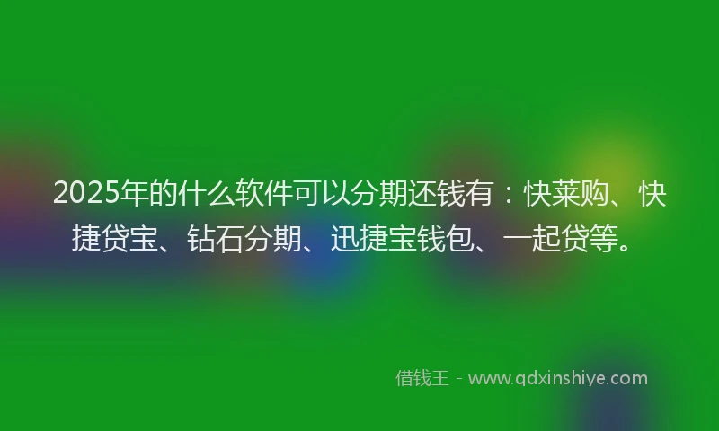 2025年的什么软件可以分期还钱有：快莱购、快捷贷宝、钻石分期、迅捷宝钱包、一起贷等。
