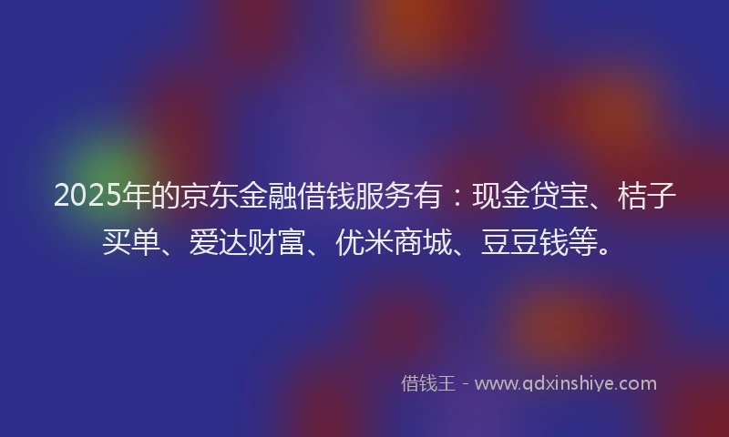 2025年的京东金融借钱服务有:现金贷宝、桔子买单、爱达财富、优米商城、豆豆钱等。