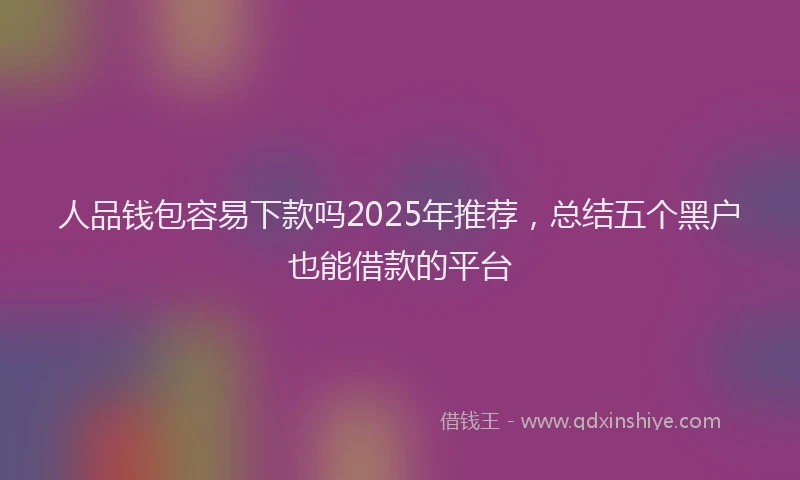 人品钱包容易下款吗2025年推荐，总结五个黑户也能借款的平台
