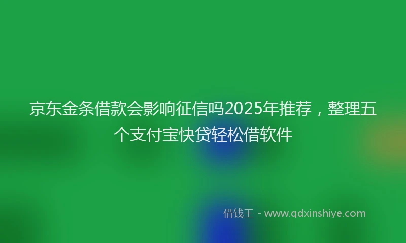 京东金条借款会影响征信吗2025年推荐，整理五个支付宝快贷轻松借软件