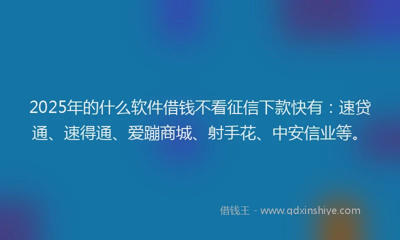 2025年的什么软件借钱不看征信下款快有：速贷通、速得通、爱蹦商城、射手花、中安信业等。