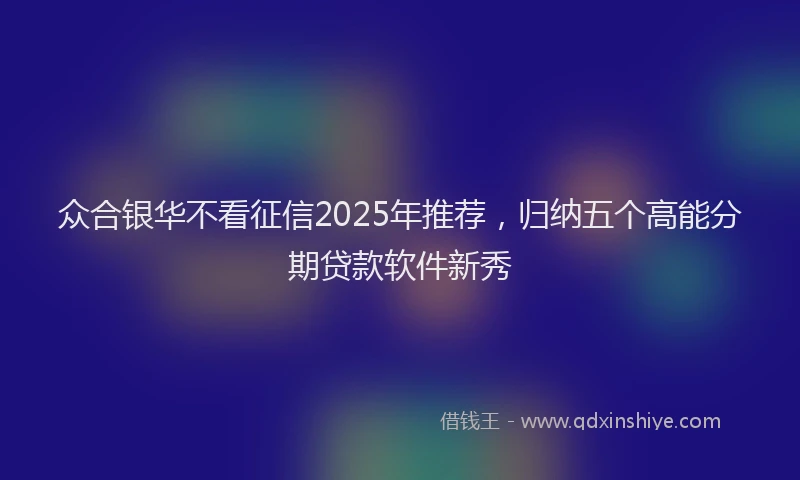 众合银华不看征信2025年推荐,归纳五个高能分期贷款软件新秀