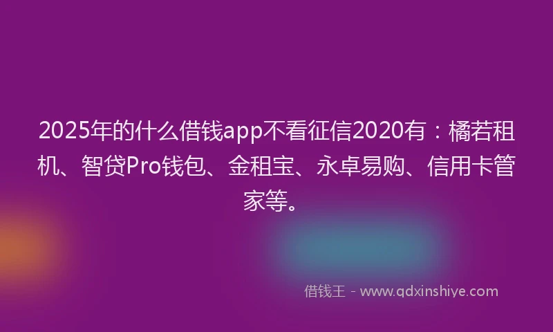 2025年的什么借钱app不看征信2020有：橘若租机、智贷Pro钱包、金租宝、永卓易购、信用卡管家等。
