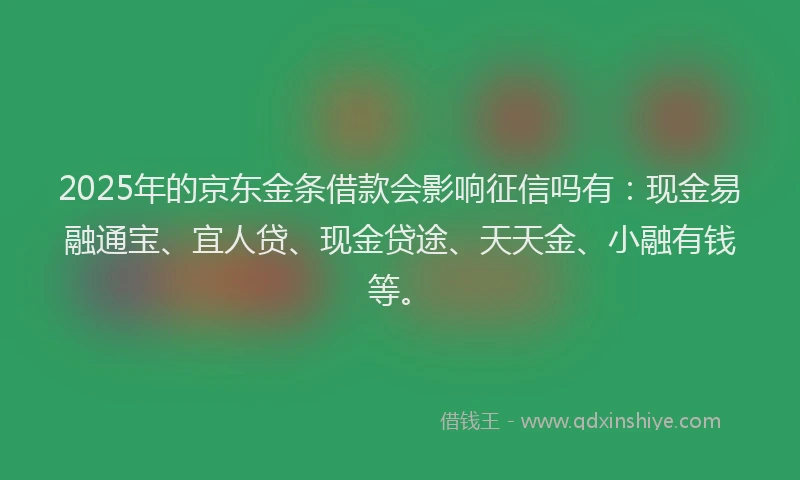 2025年的京东金条借款会影响征信吗有：现金易融通宝、宜人贷、现金贷途、天天金、小融有钱等。