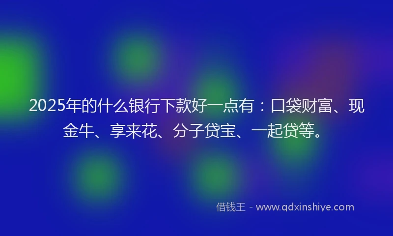 2025年的什么银行下款好一点有：口袋财富、现金牛、享来花、分子贷宝、一起贷等。