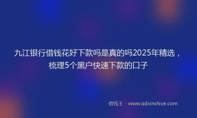 九江银行借钱花好下款吗是真的吗2025年精选，梳理5个黑户快速下款的口子
