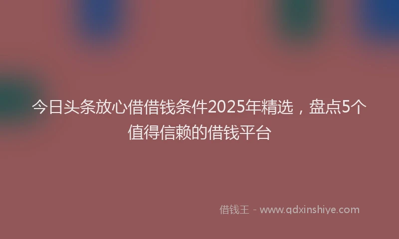 今日头条放心借借钱条件2025年精选，盘点5个值得信赖的借钱平台