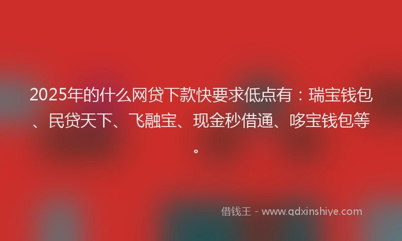 2025年的什么网贷下款快要求低点有:瑞宝钱包、民贷天下、飞融宝、现金秒借通、哆宝钱包等。