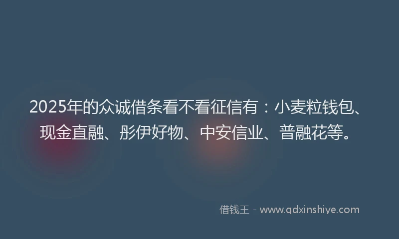 2025年的众诚借条看不看征信有:小麦粒钱包、现金直融、彤伊好物、中安信业、普融花等。