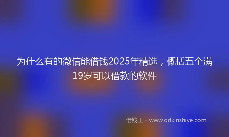 为什么有的微信能借钱2025年精选，概括五个满19岁可以借款的软件