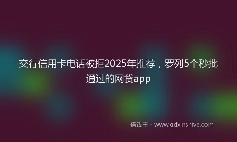 交行信用卡电话被拒2025年推荐，罗列5个秒批通过的网贷app