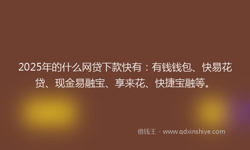 2025年的什么网贷下款快有:有钱钱包、快易花贷、现金易融宝、享来花、快捷宝融等。