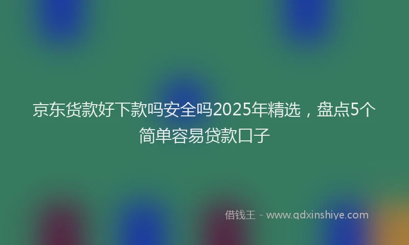 京东货款好下款吗安全吗2025年精选，盘点5个简单容易贷款口子
