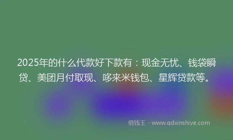 2025年的什么代款好下款有：现金无忧、钱袋瞬贷、美团月付取现、哆来米钱包、星辉贷款等。