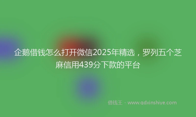 企鹅借钱怎么打开微信2025年精选，罗列五个芝麻信用439分下款的平台