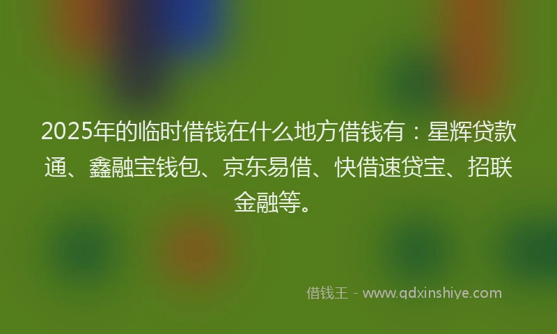 2025年的临时借钱在什么地方借钱有：星辉贷款通、鑫融宝钱包、京东易借、快借速贷宝、招联金融等。