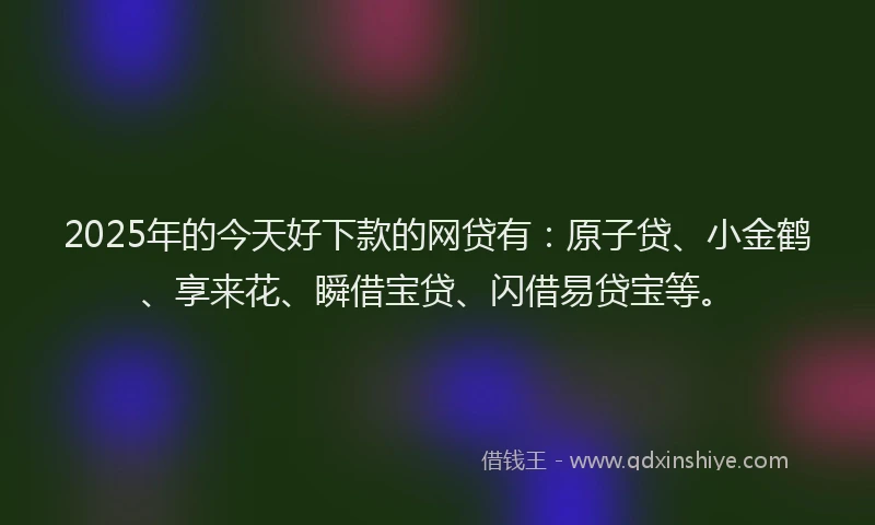 2025年的今天好下款的网贷有：原子贷、小金鹤、享来花、瞬借宝贷、闪借易贷宝等。
