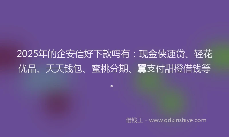 2025年的企安信好下款吗有：现金侠速贷、轻花优品、天天钱包、蜜桃分期、翼支付甜橙借钱等。