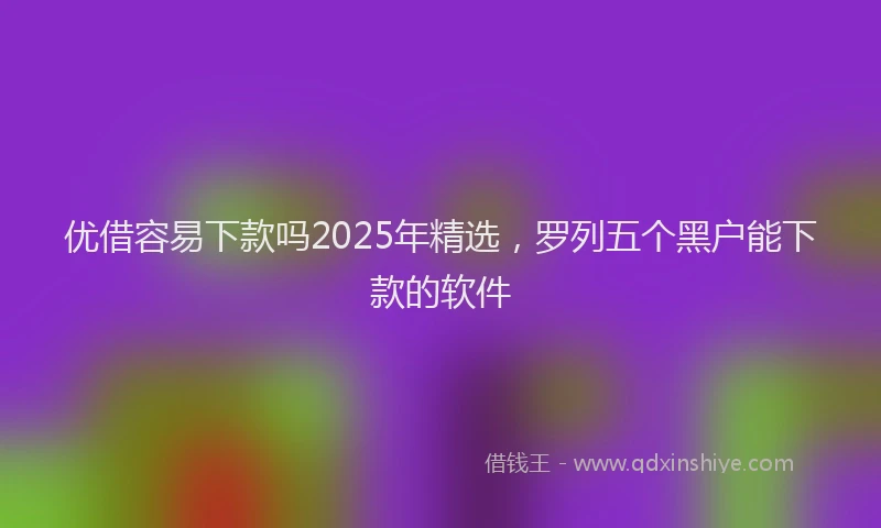 优借容易下款吗2025年精选，罗列五个黑户能下款的软件