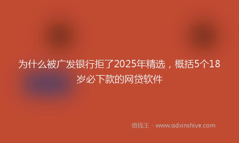 为什么被广发银行拒了2025年精选，概括5个18岁必下款的网贷软件