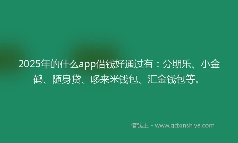 2025年的什么app借钱好通过有：分期乐、小金鹤、随身贷、哆来米钱包、汇金钱包等。