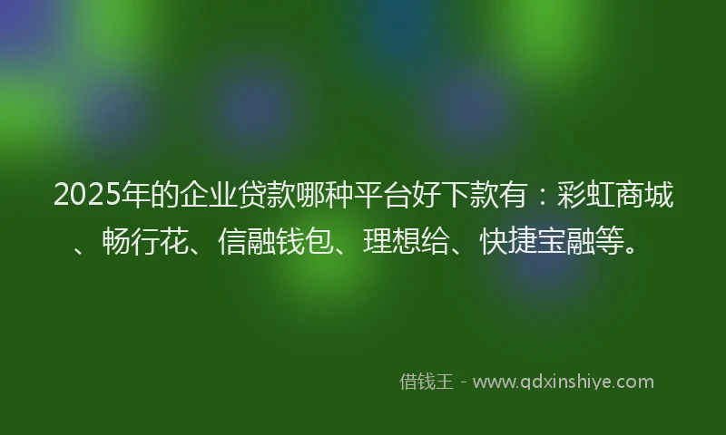 2025年的企业贷款哪种平台好下款有：彩虹商城、畅行花、信融钱包、理想给、快捷宝融等。